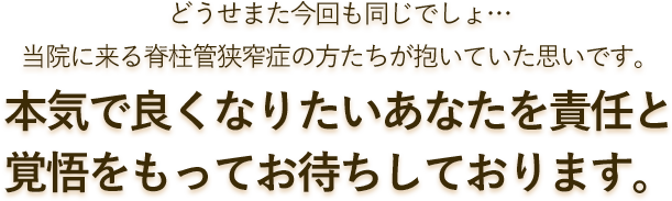 どうせまた今回も同じでしょ…当院に来る脊柱管狭窄症の方たちが抱いていた思いです。本気で良くなりたいあなたを責任と覚悟をもってお待ちしております。