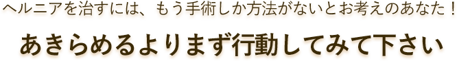 ヘルニアを治すには、もう手術しか方法がないとお考えのあなた！あきらめるよりまず行動してみて下さい