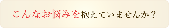 こんなお悩みを抱えていませんか？