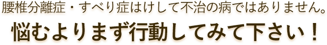 腰椎分離症・すべり症はけして不治の病ではありません。悩むよりまず行動してみて下さい！