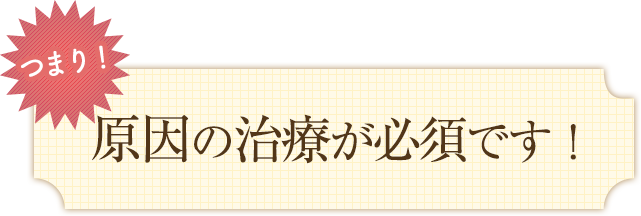 原因の治療が必須です！
