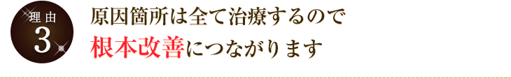 原因箇所は全て治療するので根本改善につながります