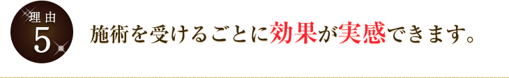 施術を受けるごとに効果が実感できます。