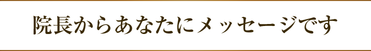 院長からあなたにメッセージです